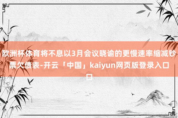 欧洲杯体育将不息以3月会议晓谕的更慢速率缩减钞票欠债表-开云「中国」kaiyun网页版登录入口