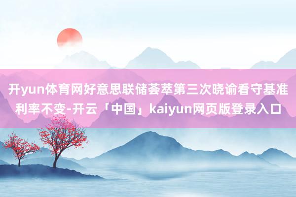 开yun体育网　　好意思联储荟萃第三次晓谕看守基准利率不变-开云「中国」kaiyun网页版登录入口