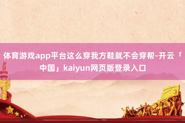 体育游戏app平台这么穿我方鞋就不会穿帮-开云「中国」kaiyun网页版登录入口
