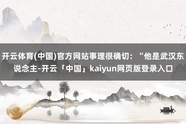 开云体育(中国)官方网站事理很确切：“他是武汉东说念主-开云「中国」kaiyun网页版登录入口