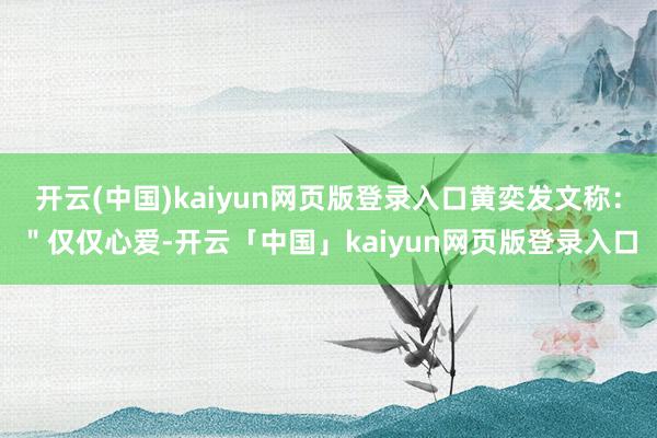 开云(中国)kaiyun网页版登录入口黄奕发文称：＂仅仅心爱-开云「中国」kaiyun网页版登录入口
