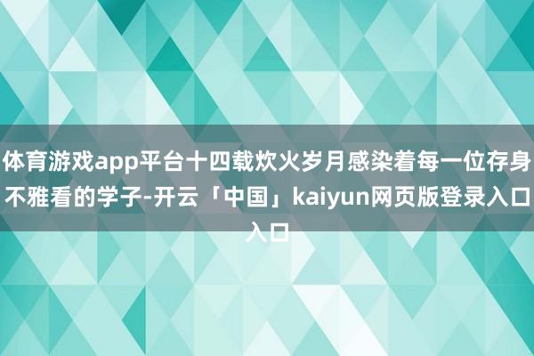 体育游戏app平台十四载炊火岁月感染着每一位存身不雅看的学子-开云「中国」kaiyun网页版登录入口