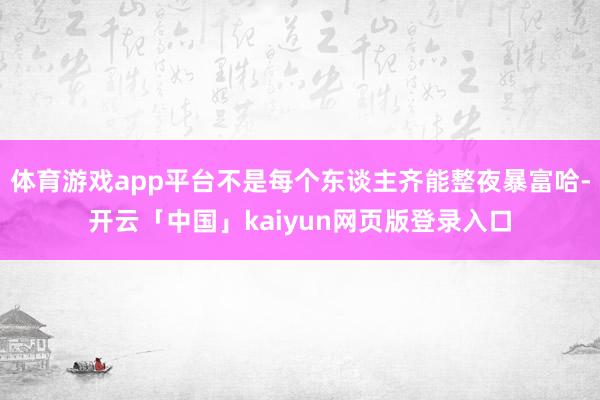 体育游戏app平台不是每个东谈主齐能整夜暴富哈-开云「中国」kaiyun网页版登录入口