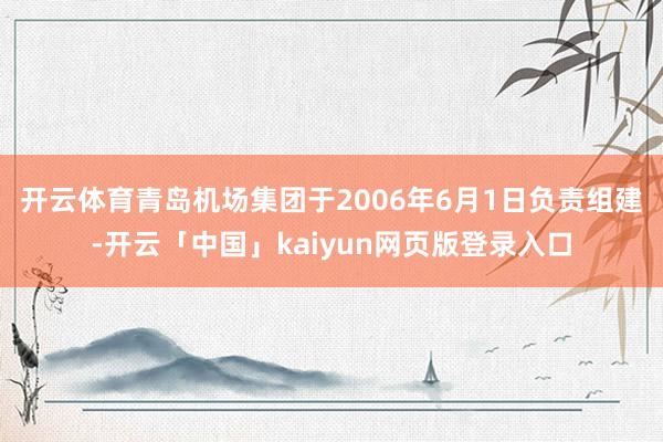 开云体育　　青岛机场集团于2006年6月1日负责组建-开云「中国」kaiyun网页版登录入口