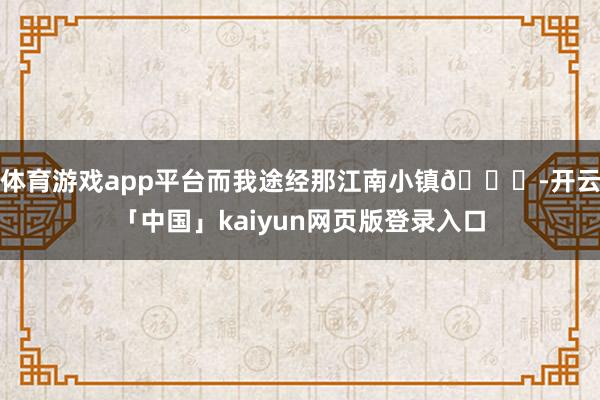 体育游戏app平台而我途经那江南小镇🍃-开云「中国」kaiyun网页版登录入口