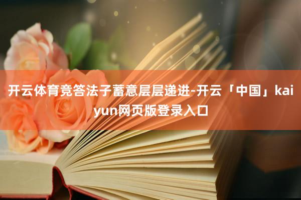 开云体育竞答法子蓄意层层递进-开云「中国」kaiyun网页版登录入口