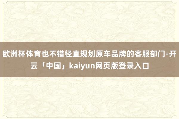 欧洲杯体育也不错径直规划原车品牌的客服部门-开云「中国」kaiyun网页版登录入口