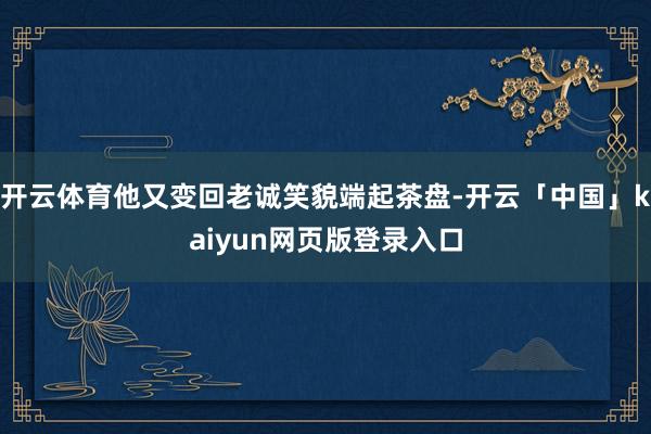 开云体育他又变回老诚笑貌端起茶盘-开云「中国」kaiyun网页版登录入口