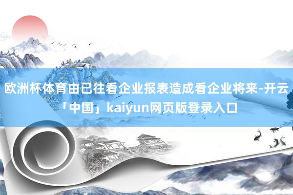 欧洲杯体育由已往看企业报表造成看企业将来-开云「中国」kaiyun网页版登录入口