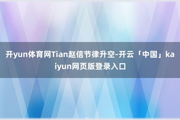 开yun体育网Tian赵信节律升空-开云「中国」kaiyun网页版登录入口