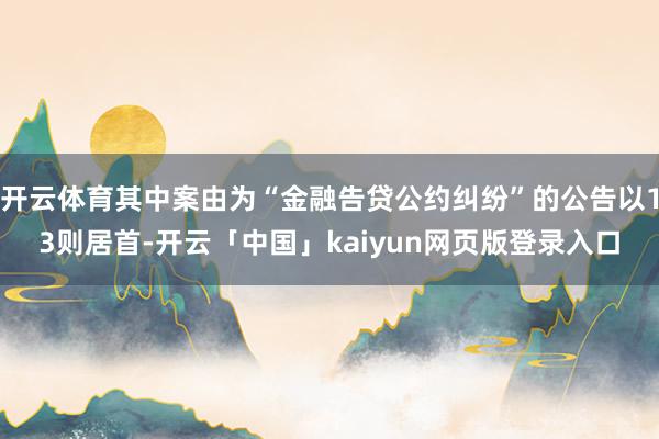 开云体育其中案由为“金融告贷公约纠纷”的公告以13则居首-开云「中国」kaiyun网页版登录入口