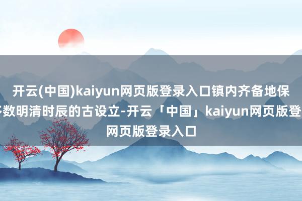 开云(中国)kaiyun网页版登录入口镇内齐备地保存了多数明清时辰的古设立-开云「中国」kaiyun网页版登录入口