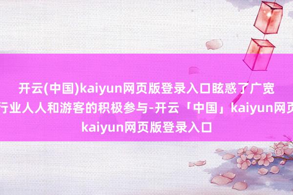 开云(中国)kaiyun网页版登录入口眩惑了广宽旅游企业、行业人人和游客的积极参与-开云「中国」kaiyun网页版登录入口
