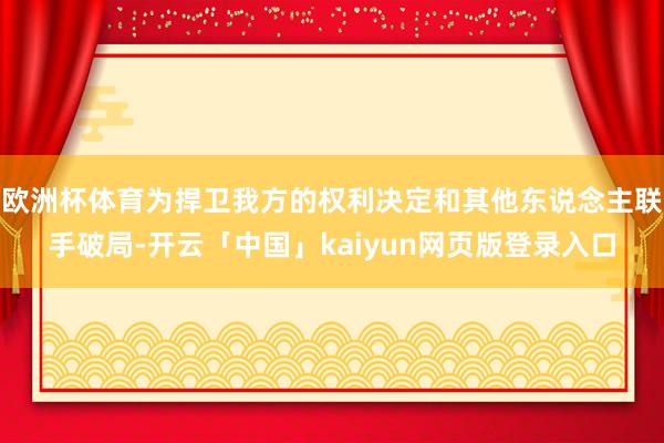 欧洲杯体育为捍卫我方的权利决定和其他东说念主联手破局-开云「中国」kaiyun网页版登录入口
