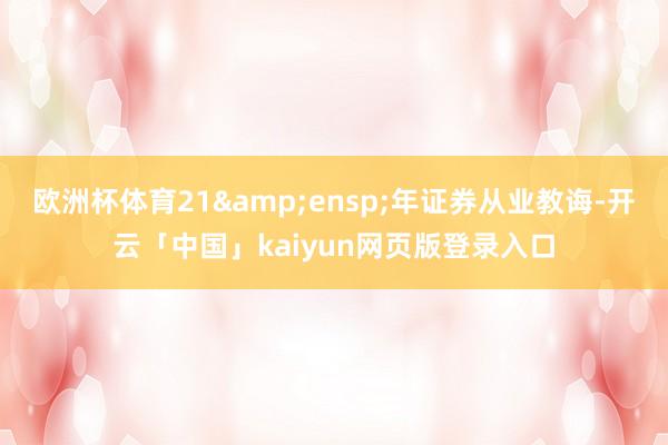 欧洲杯体育21&ensp;年证券从业教诲-开云「中国」kaiyun网页版登录入口