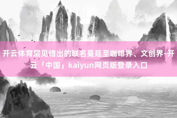 开云体育层见错出的联名蔓延至咖啡界、文创界-开云「中国」kaiyun网页版登录入口