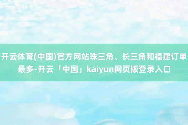 开云体育(中国)官方网站珠三角、长三角和福建订单最多-开云「中国」kaiyun网页版登录入口