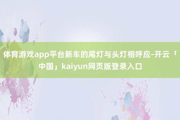 体育游戏app平台新车的尾灯与头灯相呼应-开云「中国」kaiyun网页版登录入口