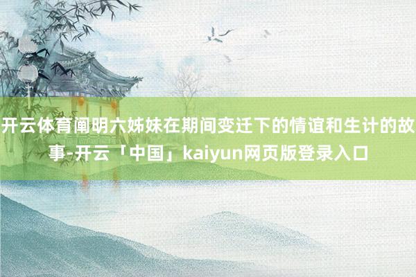 开云体育阐明六姊妹在期间变迁下的情谊和生计的故事-开云「中国」kaiyun网页版登录入口