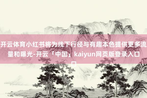 开云体育小红书将为线下行径与有趣本色提供更多流量和曝光-开云「中国」kaiyun网页版登录入口