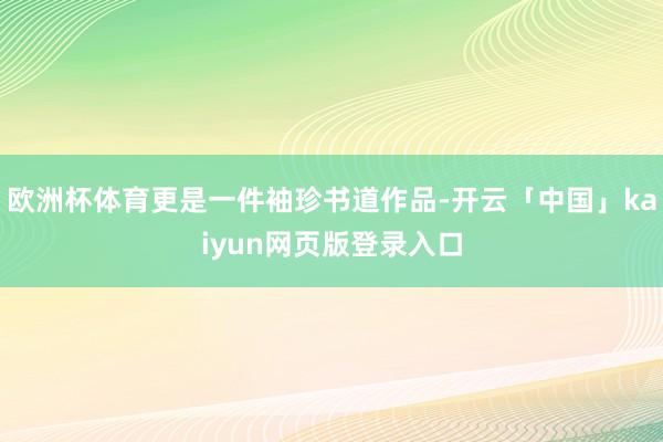 欧洲杯体育更是一件袖珍书道作品-开云「中国」kaiyun网页版登录入口