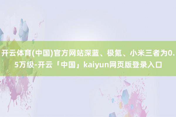 开云体育(中国)官方网站深蓝、极氪、小米三者为0.5万级-开云「中国」kaiyun网页版登录入口