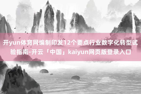 开yun体育网编制印发12个要点行业数字化转型试验指南-开云「中国」kaiyun网页版登录入口