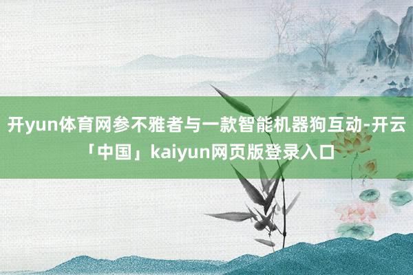 开yun体育网参不雅者与一款智能机器狗互动-开云「中国」kaiyun网页版登录入口