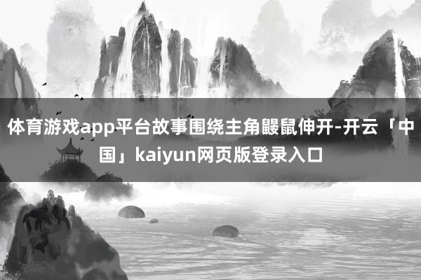 体育游戏app平台故事围绕主角鼹鼠伸开-开云「中国」kaiyun网页版登录入口