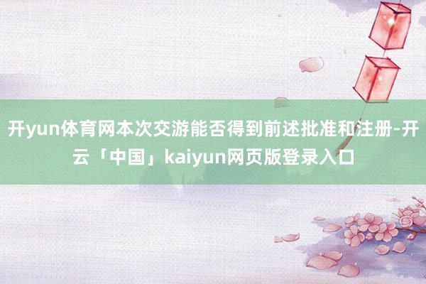 开yun体育网本次交游能否得到前述批准和注册-开云「中国」kaiyun网页版登录入口