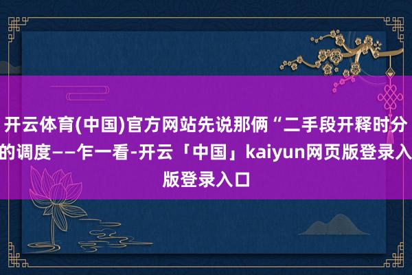开云体育(中国)官方网站先说那俩“二手段开释时分”的调度——乍一看-开云「中国」kaiyun网页版登录入口