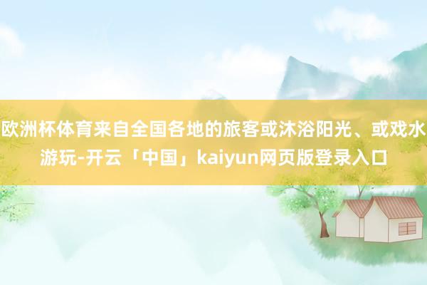 欧洲杯体育来自全国各地的旅客或沐浴阳光、或戏水游玩-开云「中国」kaiyun网页版登录入口
