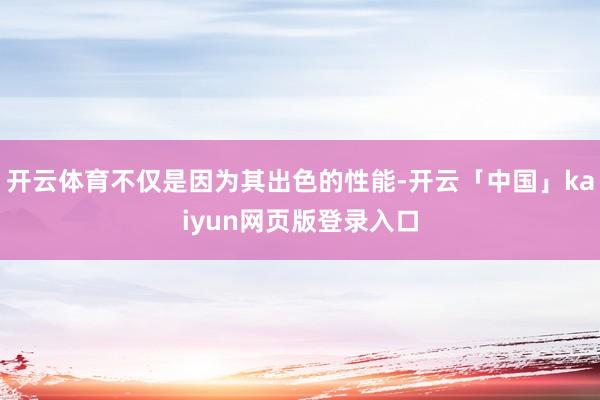 开云体育不仅是因为其出色的性能-开云「中国」kaiyun网页版登录入口