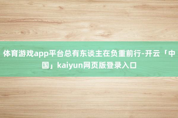 体育游戏app平台总有东谈主在负重前行-开云「中国」kaiyun网页版登录入口