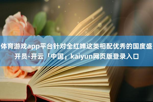体育游戏app平台针对全红婵这类相配优秀的国度盛开员-开云「中国」kaiyun网页版登录入口