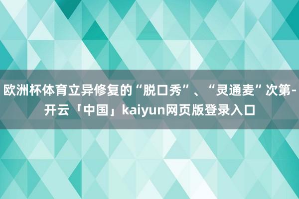 欧洲杯体育立异修复的“脱口秀”、“灵通麦”次第-开云「中国」kaiyun网页版登录入口