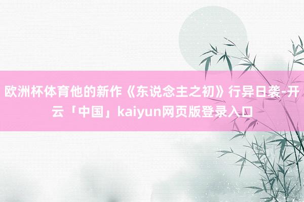 欧洲杯体育他的新作《东说念主之初》行异日袭-开云「中国」kaiyun网页版登录入口