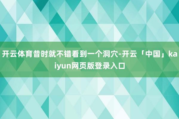 开云体育昔时就不错看到一个洞穴-开云「中国」kaiyun网页版登录入口