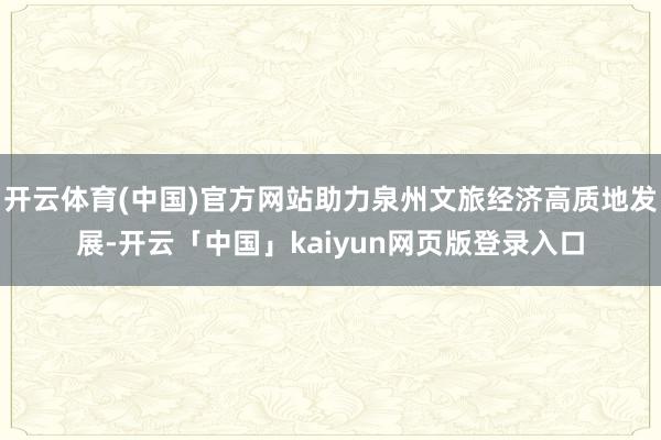 开云体育(中国)官方网站助力泉州文旅经济高质地发展-开云「中国」kaiyun网页版登录入口