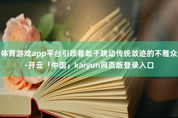 体育游戏app平台引颈着敢于跳动传统敛迹的不雅众-开云「中国」kaiyun网页版登录入口