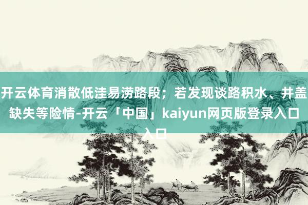 开云体育消散低洼易涝路段；若发现谈路积水、井盖缺失等险情-开云「中国」kaiyun网页版登录入口