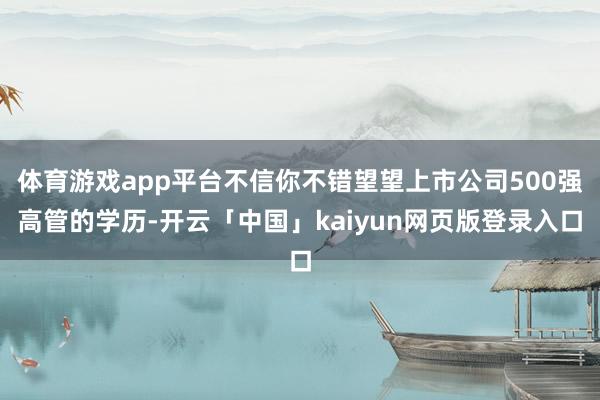 体育游戏app平台不信你不错望望上市公司500强高管的学历-开云「中国」kaiyun网页版登录入口
