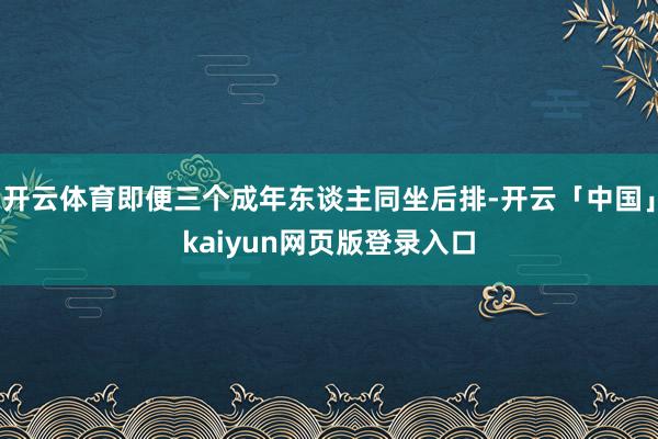 开云体育即便三个成年东谈主同坐后排-开云「中国」kaiyun网页版登录入口