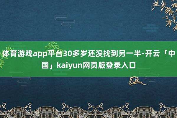 体育游戏app平台30多岁还没找到另一半-开云「中国」kaiyun网页版登录入口