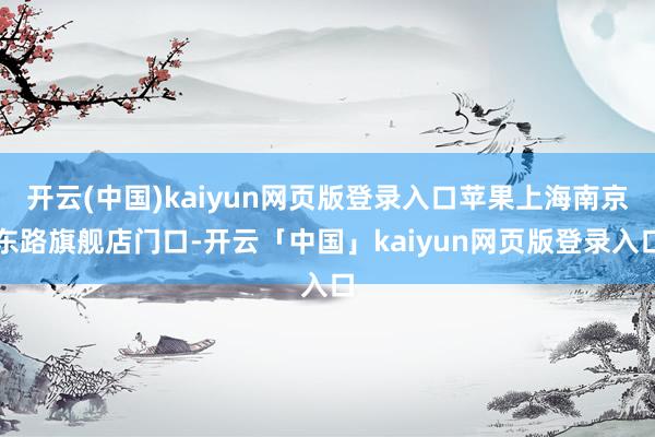 开云(中国)kaiyun网页版登录入口苹果上海南京东路旗舰店门口-开云「中国」kaiyun网页版登录入口