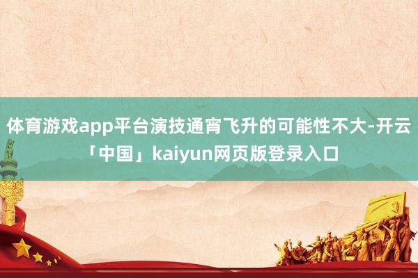 体育游戏app平台演技通宵飞升的可能性不大-开云「中国」kaiyun网页版登录入口