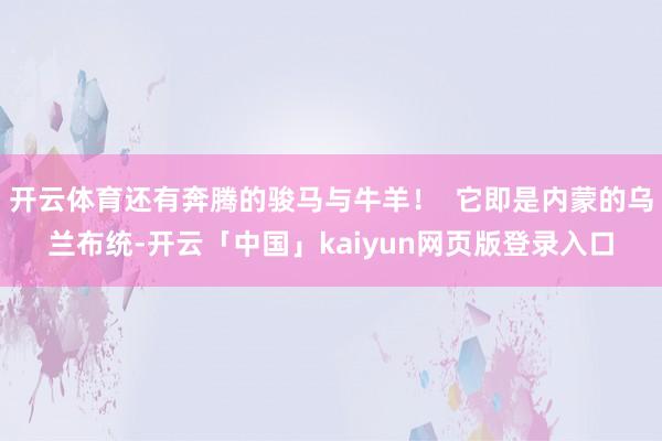 开云体育还有奔腾的骏马与牛羊！  它即是内蒙的乌兰布统-开云「中国」kaiyun网页版登录入口