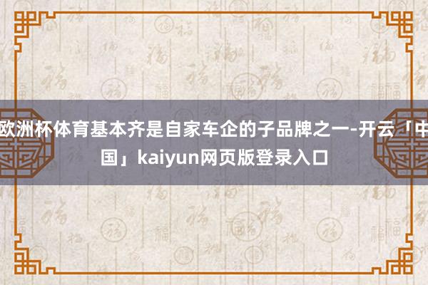 欧洲杯体育基本齐是自家车企的子品牌之一-开云「中国」kaiyun网页版登录入口