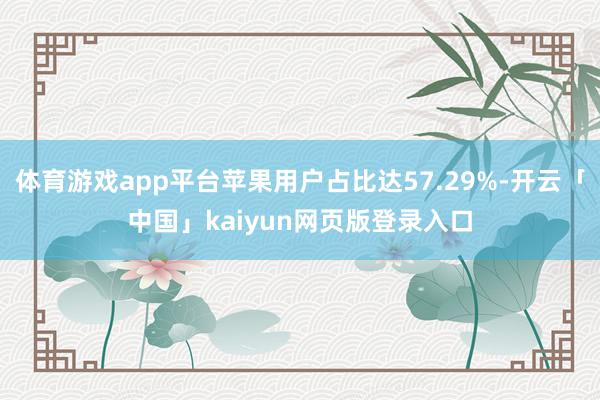体育游戏app平台苹果用户占比达57.29%-开云「中国」kaiyun网页版登录入口