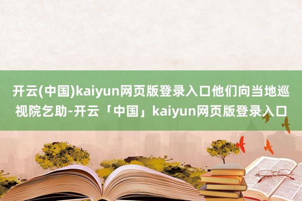 开云(中国)kaiyun网页版登录入口他们向当地巡视院乞助-开云「中国」kaiyun网页版登录入口